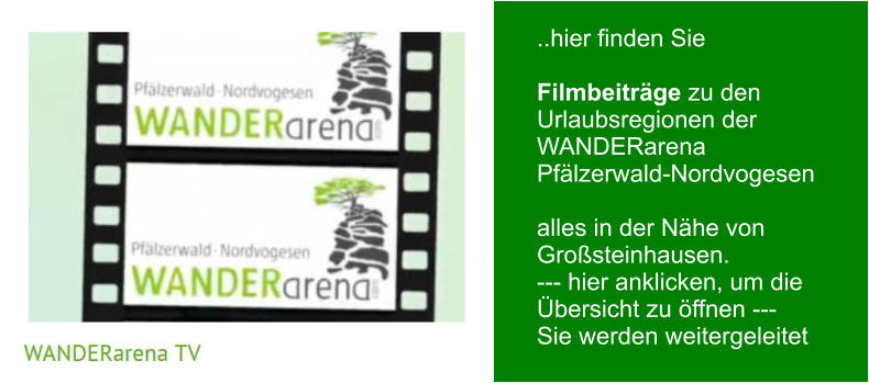 ..hier finden Sie  Filmbeiträge zu den Urlaubsregionen der WANDERarena Pfälzerwald-Nordvogesen  alles in der Nähe von Großsteinhausen. --- hier anklicken, um die Übersicht zu öffnen --- Sie werden weitergeleitet