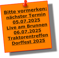 Bitte vormerken: nchster Termin 05.07.2025 Live am Brunnen 06.07.2025 Traktorentreffen Dorffest 2025